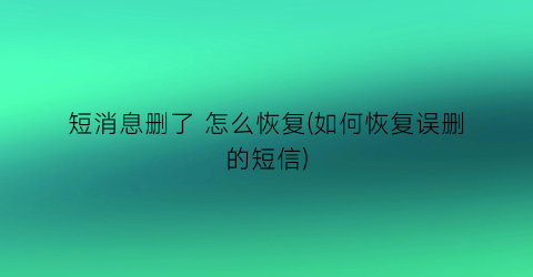 短消息删了怎么恢复(如何恢复误删的短信)